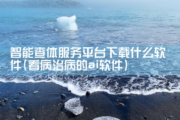 智能查体服务平台下载什么软件